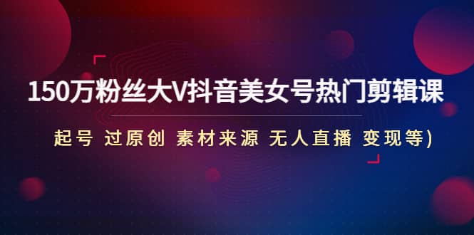 150万粉丝大V抖音美女号热门剪辑课(起号 过原创 素材来源 无人直播 变现)-互创学社