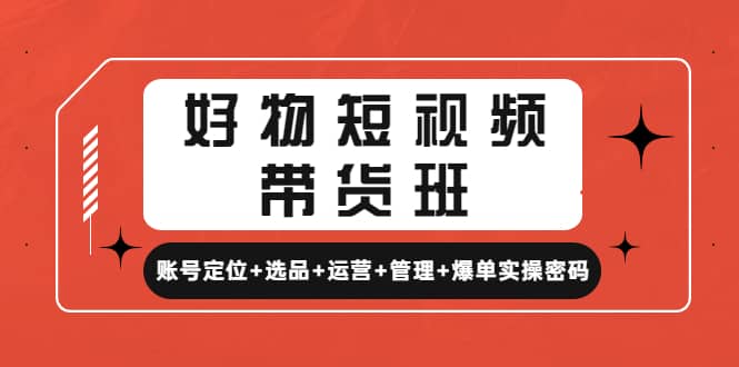 好物短视频带货班：账号定位+选品+运营+管理+爆单实操密码-互创学社