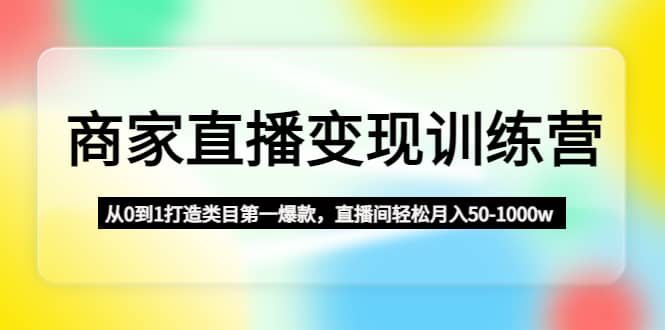 商家直播变现训练营：从0到1打造类目第一爆款-互创学社