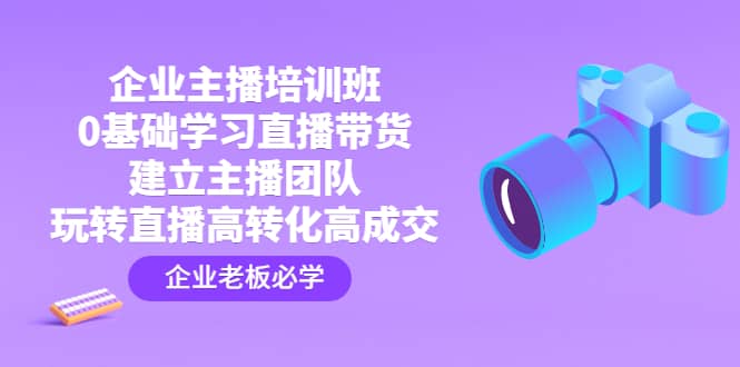 企业主播培训班：0基础学习直播带货，建立主播团队，玩转直播高转化高成交-互创学社