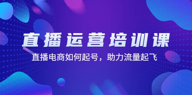 直播运营培训课：直播电商如何起号，助力流量起飞（11节课）-互创学社