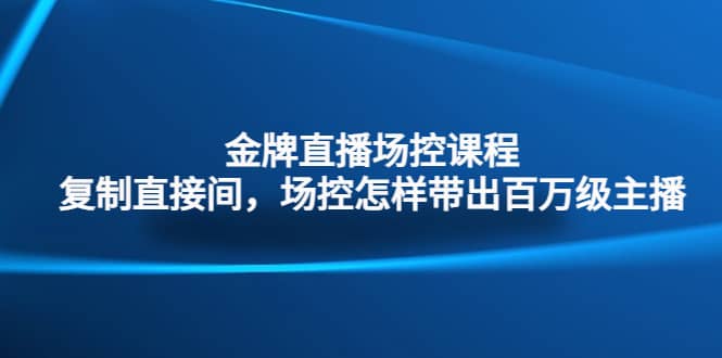 金牌直播场控课程：复制直接间，场控如何带出百万级主播-互创学社