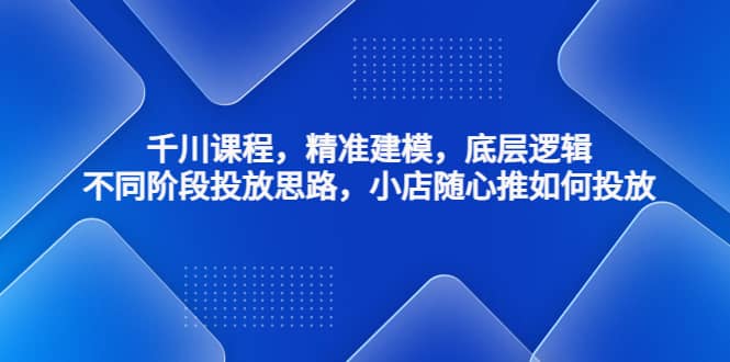 千川课程，精准建模，底层逻辑，不同阶段投放思路，小店随心推如何投放-互创学社