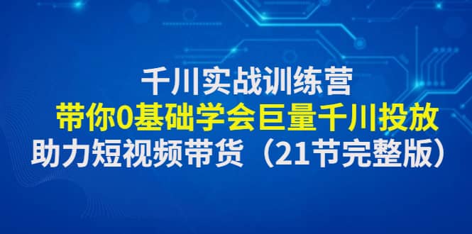 千川实战训练营：带你0基础学会巨量千川投放，助力短视频带货（21节完整版）-互创学社