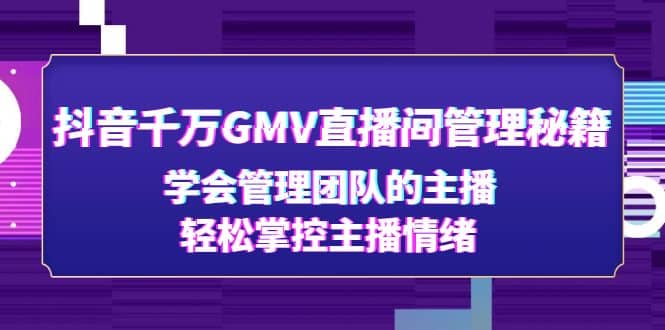 抖音千万GMV直播间管理秘籍：学会管理团队的主播，轻松掌控主播情绪-互创学社
