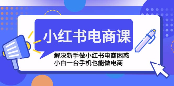 小红书电商课程，解决新手做小红书电商困惑，小白一台手机也能做电商-互创学社