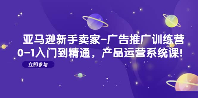 亚马逊新手卖家-广告推广训练营：0-1入门到精通，产品运营系统课-互创学社