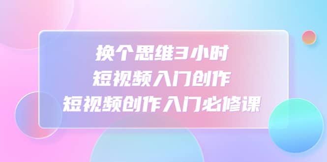 换个思维3小时短视频入门创作，短视频创作入门必修课-互创学社