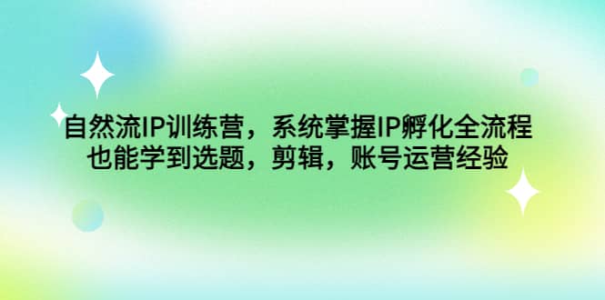 自然流IP训练营，系统掌握IP孵化全流程，也能学到选题，剪辑，账号运营经验-互创学社