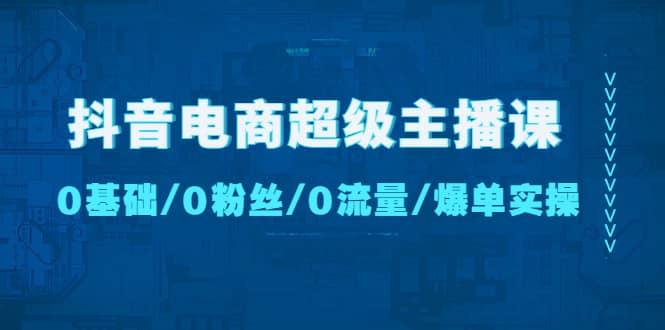 抖音电商超级主播课：0基础、0粉丝、0流量、爆单实操-互创学社