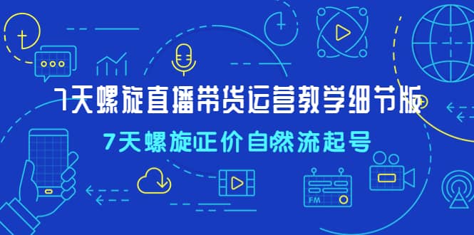 7天螺直旋播带货运营教细学节版，7天螺旋正自价然流起号-互创学社