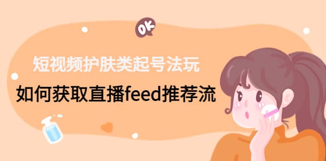 短视频护肤类起号玩法：如何获取直播feed推荐流-互创学社