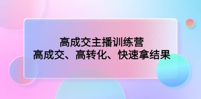 高成交主播训练营：高成交、高转化、快速拿结果-互创学社