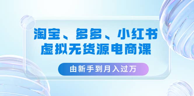 淘宝、多多、小红书-虚拟无货源电商课（3套课程）-互创学社