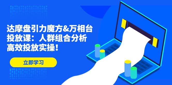 达摩盘引力魔方&万相台投放课：人群组合分析，高效投放实操-互创学社