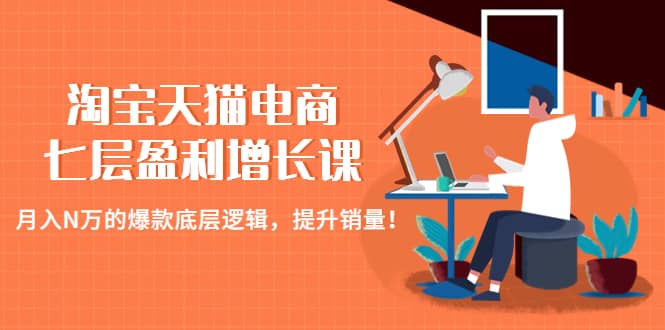 淘宝天猫电商七层盈利增长课：月入N万的爆款底层逻辑，提升销量-互创学社