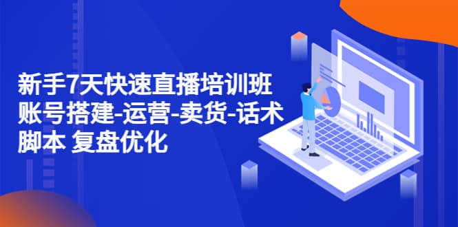 新手7天快速直播培训班：账号搭建-运营-卖货-话术 复盘优化（14节）-互创学社