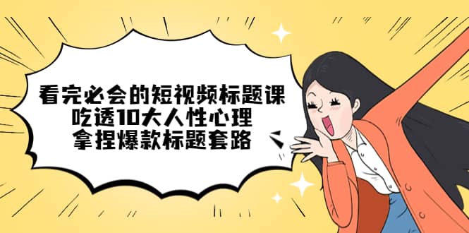 看完必会的短视频标题课，吃透10大人性心理，拿捏爆款标题套路-互创学社