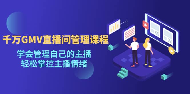 千万GMV直播间的管理课程：学会管理自己的主播，轻松掌控主播情绪-互创学社