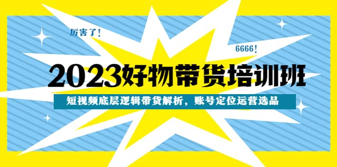 2023好物带货培训班：短视频底层逻辑带货解析，账号定位运营选品-互创学社
