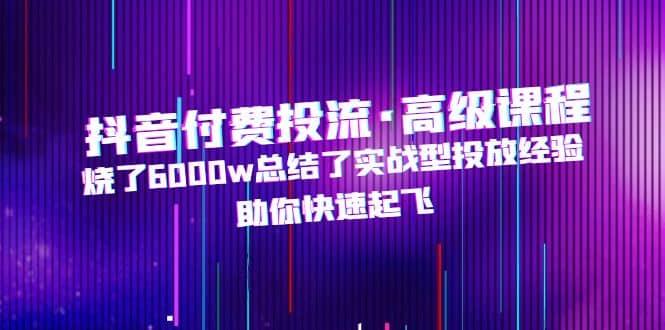 抖音付费投流·高级课程，烧了6000w总结了实战型投放经验，助你快速起飞-互创学社