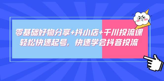 零基础好物分享+抖小店+千川投流课：轻松快速起号，快速学会抖音投流-互创学社