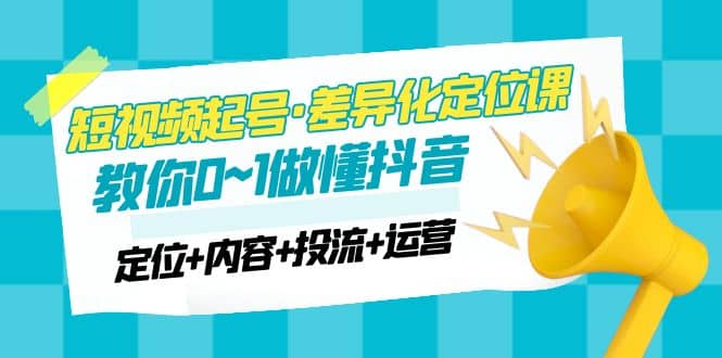 2023短视频起号·差异化定位课：0~1做懂抖音（定位+内容+投流+运营）-互创学社