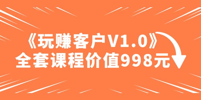 某收费课程《玩赚客户V1.0》全套课程价值998元-互创学社
