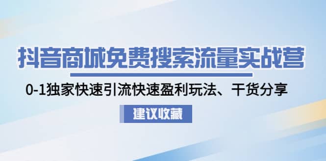抖音商城免费搜索流量实战营：0-1独家快速引流快速盈利玩法、干货分享-互创学社