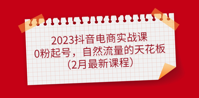 2023抖音电商实战课：0粉起号，自然流量的天花板（2月最新课程）-互创学社