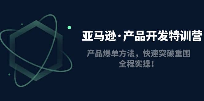 亚马逊·产品开发特训营：产品爆单方法，快速突破重围，全程实操-互创学社