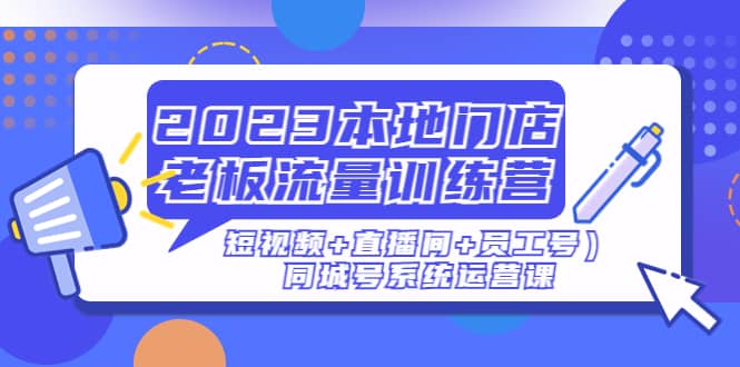 2023本地门店老板流量训练营（短视频+直播间+员工号）同城号系统运营课-互创学社