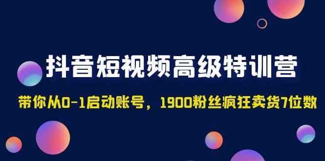 抖音短视频高级特训营：带你从0-1启动账号，1900粉丝疯狂卖货7位数-互创学社