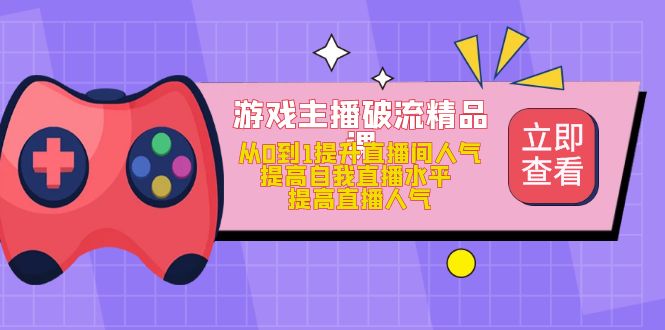游戏主播破流精品课，从0到1提升直播间人气 提高自我直播水平 提高直播人气-互创学社