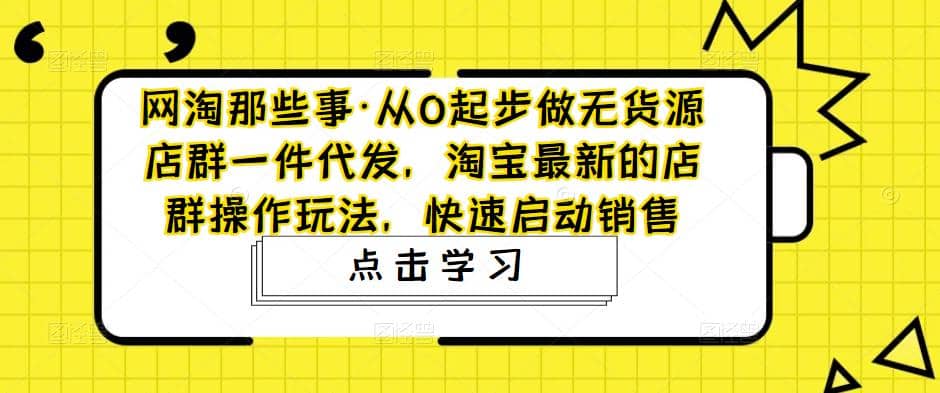 从0起步做无货源店群一件代发，淘宝最新的店群操作玩法，快速启动销售-互创学社
