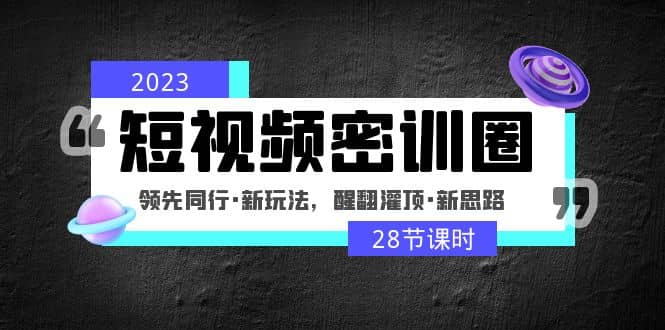 2023短视频密训圈：领先同行·新玩法，醒翻灌顶·新思路（28节课时）-互创学社