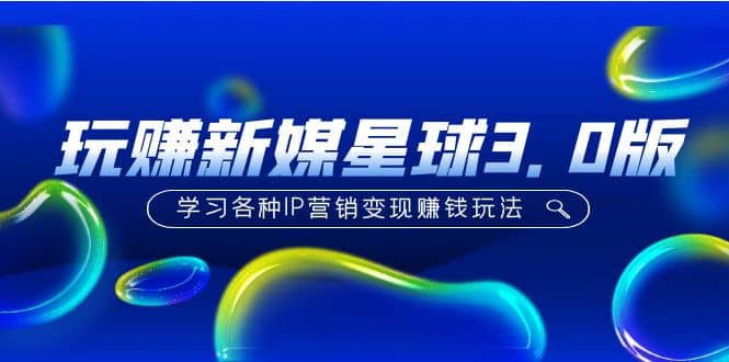 《玩赚新媒星球3.0版》学习各种IP营销变现玩法（价值498）-互创学社