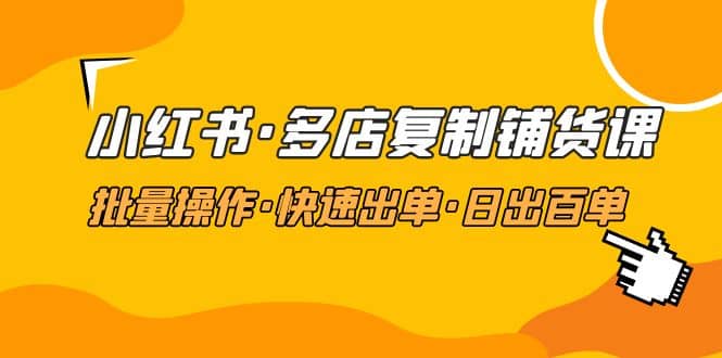 小红书·多店复制铺货课，批量操作·快速出单·日出百单（更新2023年2月）-互创学社