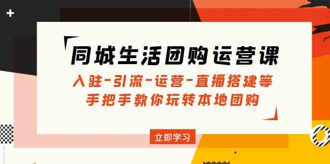 同城生活团购运营课：入驻-引流-运营-直播搭建等 玩转本地团购(无水印)-互创学社