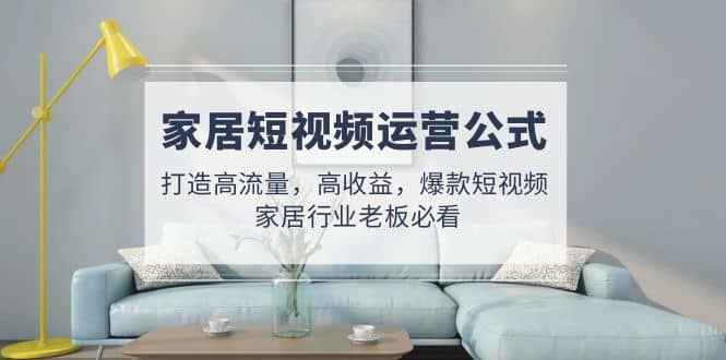 家居短视频运营公式：打造高流量，高收益，爆款短视频 家居行业老板必看-互创学社