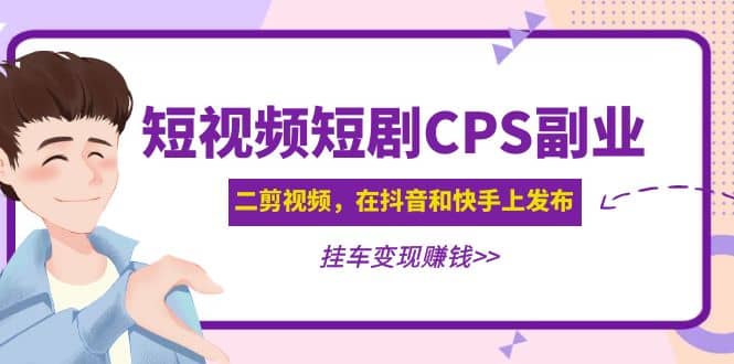 短视频短剧CPS副业项目：二剪视频在抖音和快手上发布，挂车变现-互创学社