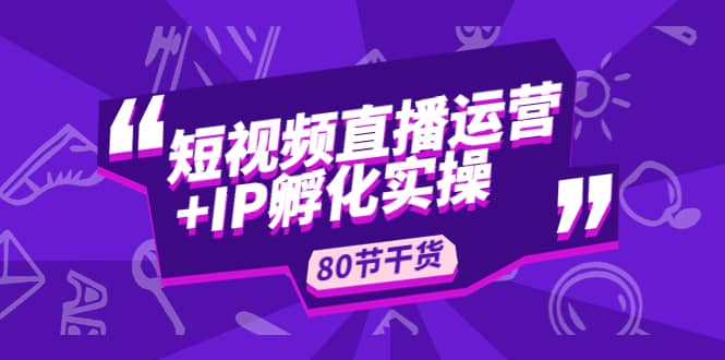短视频直播运营+IP孵化实战：80节干货实操分享-互创学社