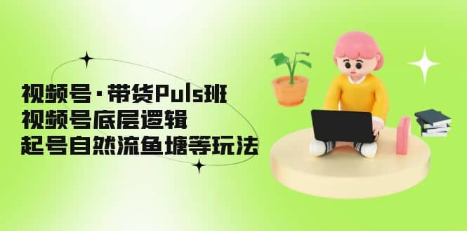视频号·带货Puls班，视频号底层逻辑，起号自然流鱼塘等玩法-互创学社