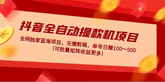 抖音全自动提款机项目：独家蓝海 无需剪辑 单号日赚100～500 (可批量矩阵)-互创学社