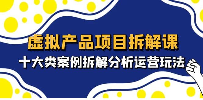 虚拟产品项目拆解课，十大类案例拆解分析运营玩法（11节课）-互创学社