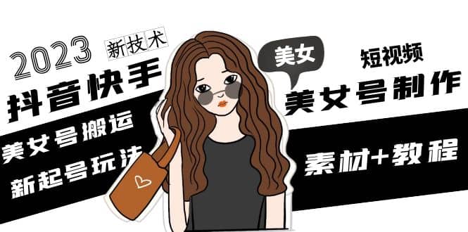 2023抖音快手短视频美女号制作 美女号搬运新起号玩法 新技术(素材+教程)-互创学社