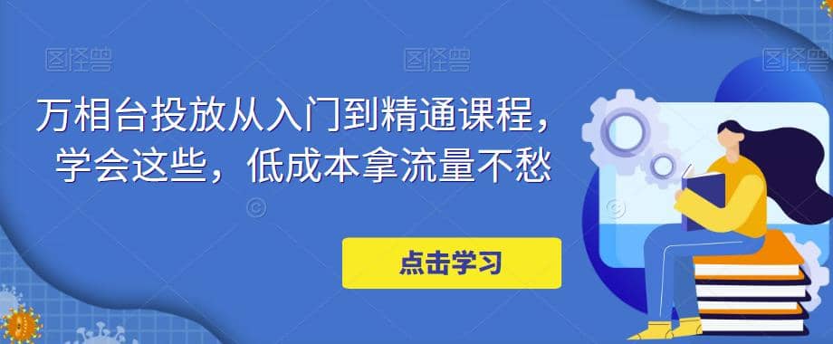 万相台投放·新手到精通课程，学会这些，低成本拿流量不愁-互创学社
