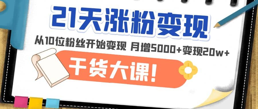21天精准涨粉变现干货大课：从10位粉丝开始变现 月增5000+-互创学社