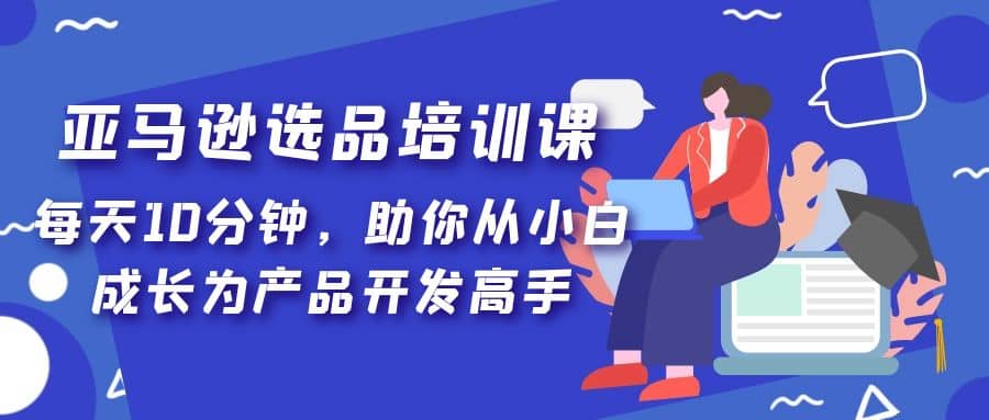 亚马逊选品培训课，每天10分钟，助你从小白成长为产品开发高手-互创学社
