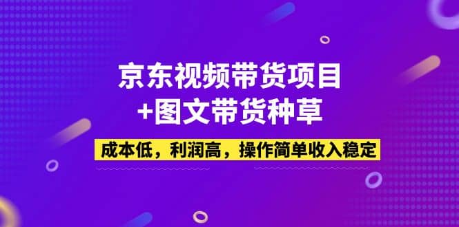 京东视频带货项目+图文带货种草，成本低，利润高，操作简单收入稳定-互创学社